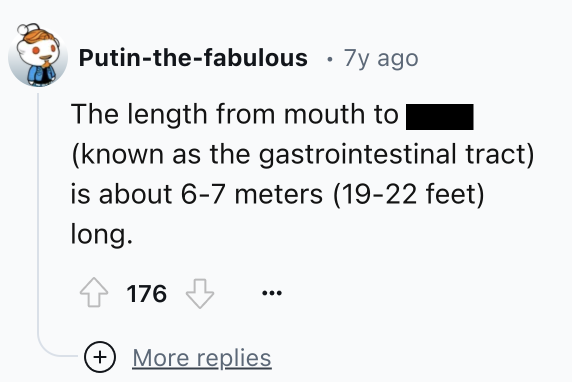 screenshot - Putinthefabulous 7y ago The length from mouth to known as the gastrointestinal tract is about 67 meters 1922 feet long. 176 More replies